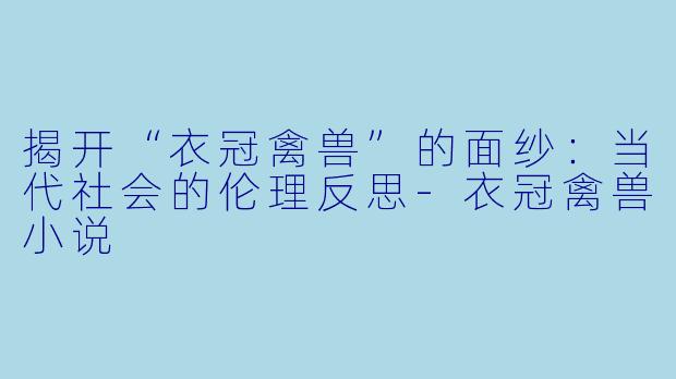 揭开“衣冠禽兽”的面纱：当代社会的伦理反思-衣冠禽兽小说