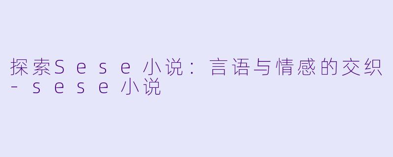 探索Sese小说：言语与情感的交织-sese小说