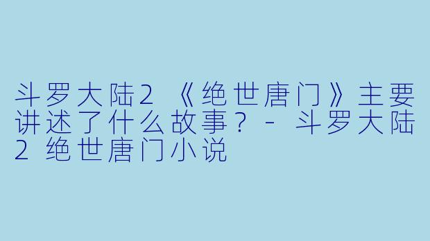 斗罗大陆2《绝世唐门》主要讲述了什么故事?