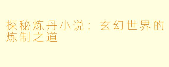 探秘炼丹小说：玄幻世界的炼制之道