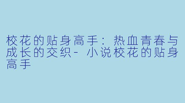 校花的贴身高手：热血青春与成长的交织-小说校花的贴身高手