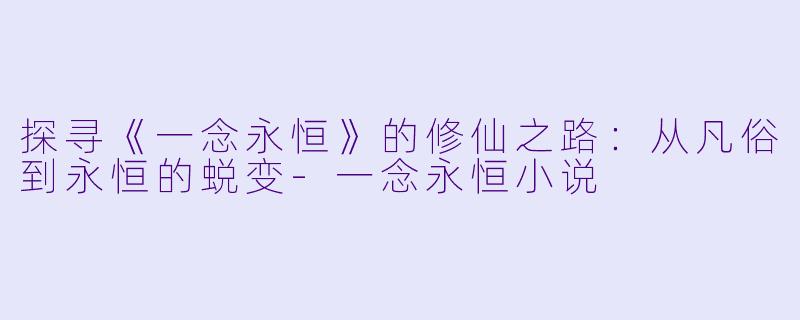 探寻《一念永恒》的修仙之路：从凡俗到永恒的蜕变-一念永恒小说