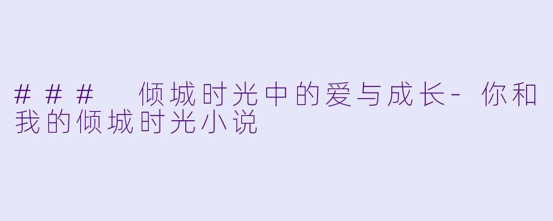 ### 倾城时光中的爱与成长-你和我的倾城时光小说