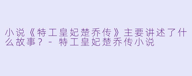 小说《特工皇妃楚乔传》主要讲述了什么故事?