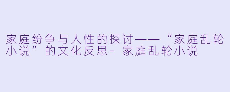 家庭纷争与人性的探讨——“家庭乱轮小说”的文化反思-家庭乱轮小说