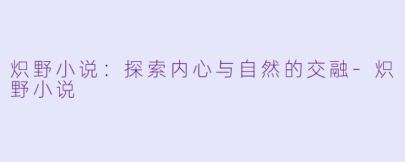 炽野小说：探索内心与自然的交融-炽野小说