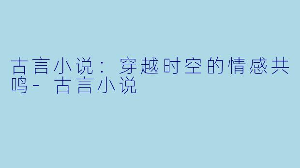 古言小说：穿越时空的情感共鸣-古言小说