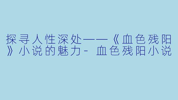 探寻人性深处——《血色残阳》小说的魅力-血色残阳小说
