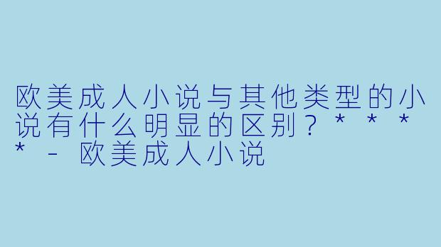 欧美成人小说与其他类型的小说有什么明显的区别?****