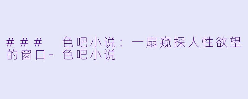 ### 色吧小说：一扇窥探人性欲望的窗口-色吧小说