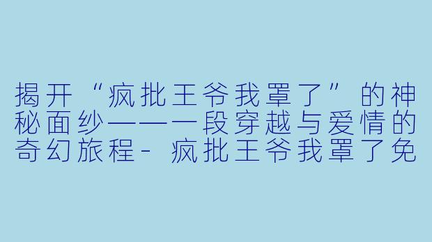 揭开“疯批王爷我罩了”的神秘面纱——一段穿越与爱情的奇幻旅程-疯批王爷我罩了免费阅读小说