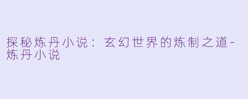 探秘炼丹小说:玄幻世界的炼制之道