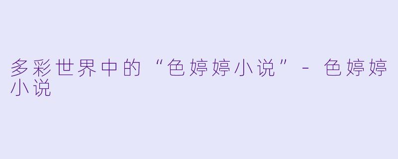 多彩世界中的“色婷婷小说”-色婷婷小说