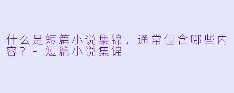 什么是短篇小说集锦,通常包含哪些内容?