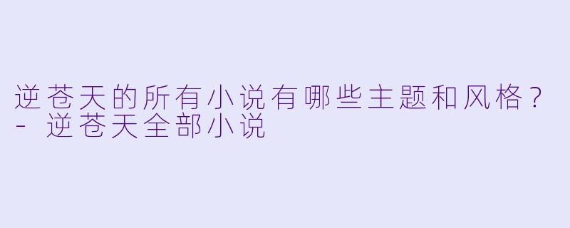 逆苍天的所有小说有哪些主题和风格?