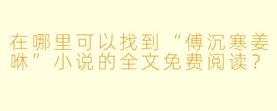 在哪里可以找到“傅沉寒姜咻”小说的全文免费阅读?