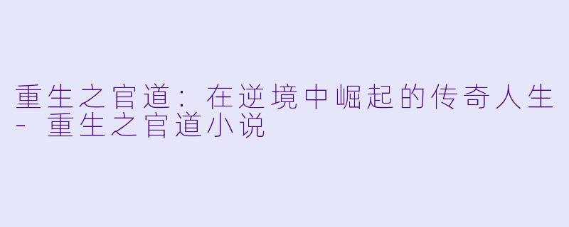 重生之官道：在逆境中崛起的传奇人生-重生之官道小说