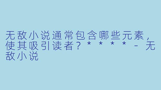无敌小说通常包含哪些元素,使其吸引读者?****