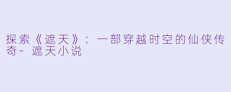 探索《遮天》：一部穿越时空的仙侠传奇-遮天小说