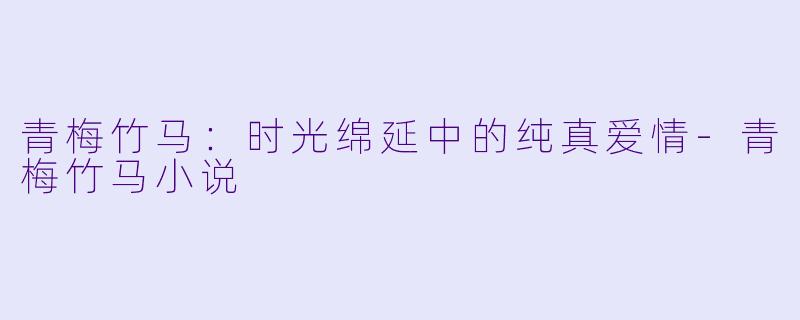 青梅竹马：时光绵延中的纯真爱情-青梅竹马小说