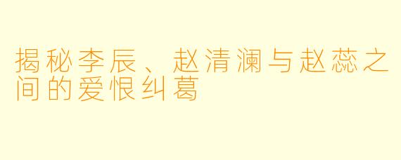 揭秘李辰、赵清澜与赵蕊之间的爱恨纠葛
