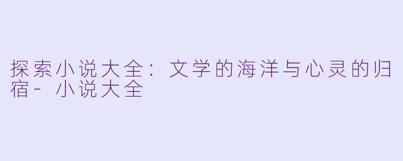 探索小说大全：文学的海洋与心灵的归宿-小说大全