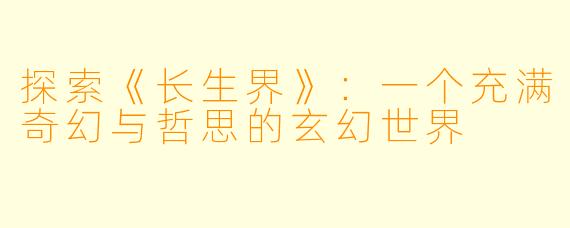探索《长生界》：一个充满奇幻与哲思的玄幻世界
