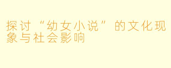 探讨“幼女小说”的文化现象与社会影响