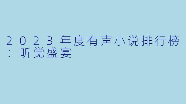 2023年度有声小说排行榜：听觉盛宴