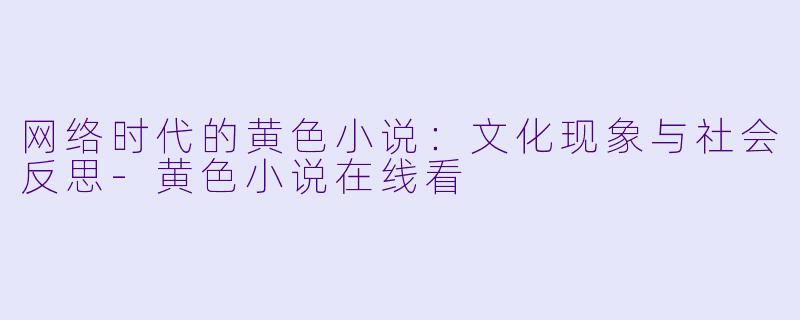 网络时代的黄色小说：文化现象与社会反思-黄色小说在线看