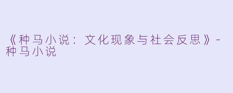 《种马小说：文化现象与社会反思》-种马小说