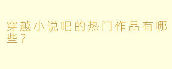 穿越小说吧的热门作品有哪些？