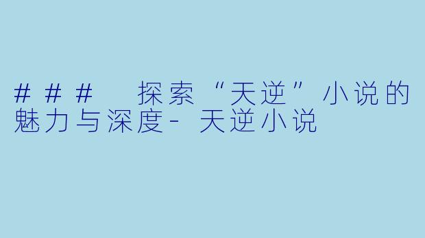 ### 探索“天逆”小说的魅力与深度-天逆小说
