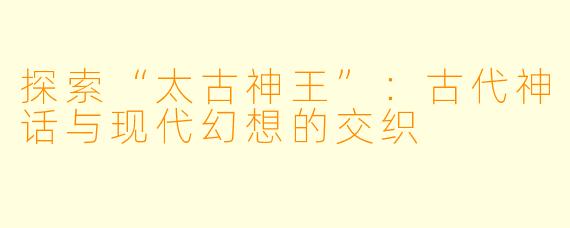 探索“太古神王”：古代神话与现代幻想的交织