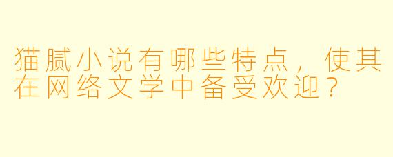 猫腻小说有哪些特点,使其在网络文学中备受欢迎?