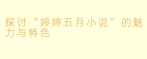探讨“婷婷五月小说”的魅力与特色