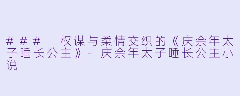 ### 权谋与柔情交织的《庆余年太子睡长公主》-庆余年太子睡长公主小说