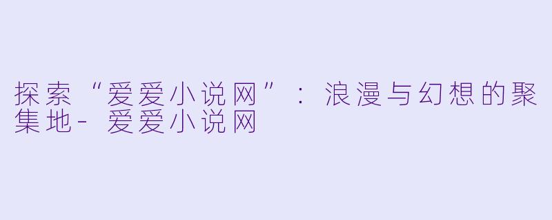 探索“爱爱小说网”：浪漫与幻想的聚集地-爱爱小说网
