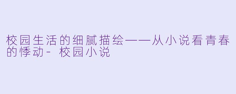 校园生活的细腻描绘——从小说看青春的悸动-校园小说