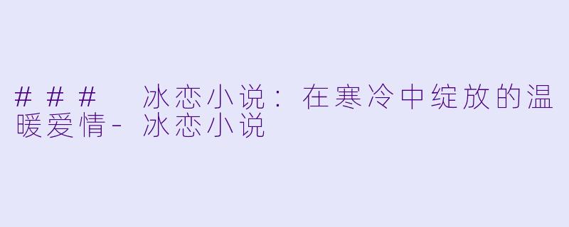 ### 冰恋小说：在寒冷中绽放的温暖爱情-冰恋小说