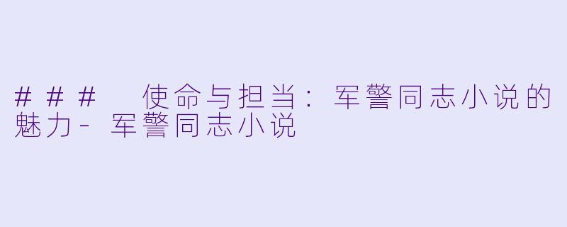 ### 使命与担当：军警同志小说的魅力-军警同志小说