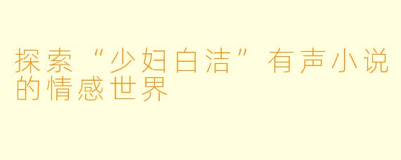 探索“少妇白洁”有声小说的情感世界