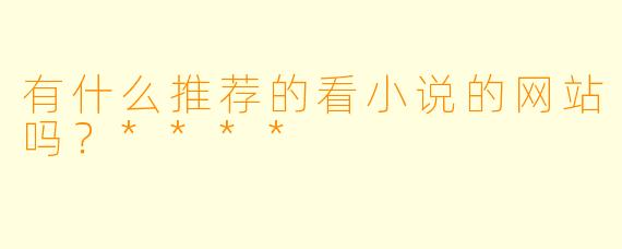 有什么推荐的看小说的网站吗?****