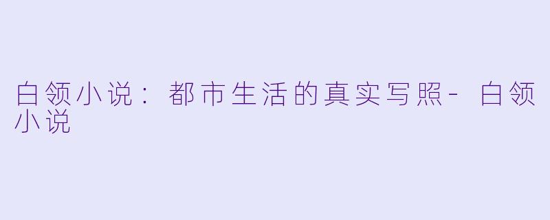 白领小说：都市生活的真实写照-白领小说