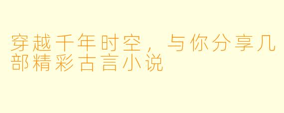 穿越千年时空，与你分享几部精彩古言小说