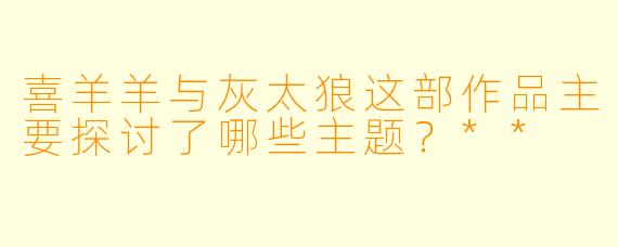 喜羊羊与灰太狼这部作品主要探讨了哪些主题?**