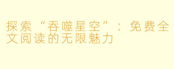 探索“吞噬星空”：免费全文阅读的无限魅力