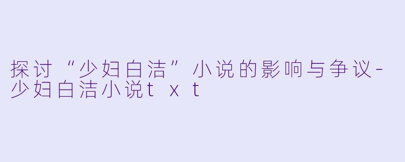 探讨“少妇白洁”小说的影响与争议-少妇白洁小说txt