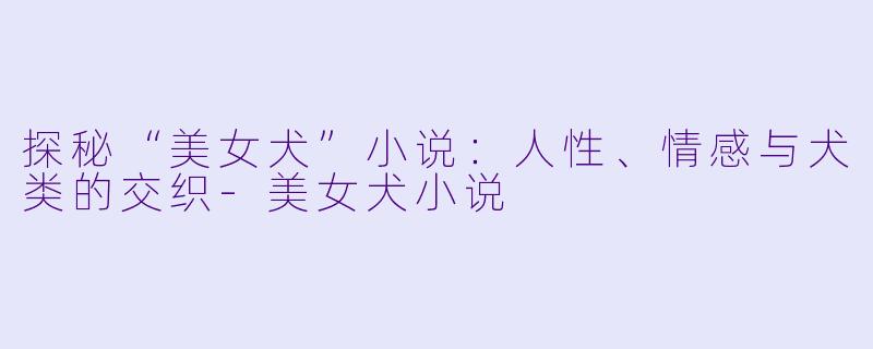 探秘“美女犬”小说:人性、情感与犬类的交织