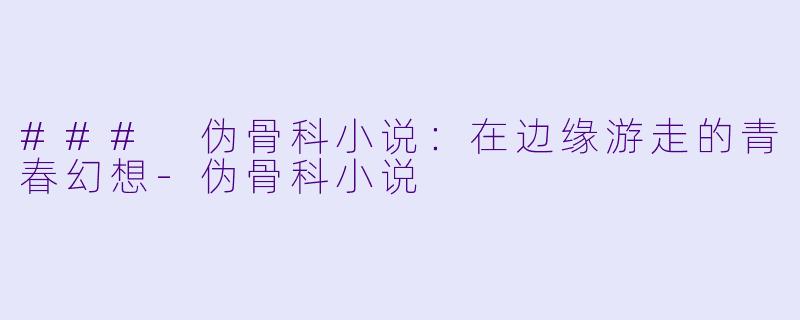 ### 伪骨科小说：在边缘游走的青春幻想-伪骨科小说